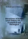 Discussions of Robert Lewis Dabney Vol. 1: Evangelical and Theological - Robert Lewis Dabney