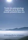 Traite de paleontology vegetale ou la flore du monde primitif dans ses . - Wilhelm Philip Schimper