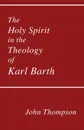 The Holy Spirit in the Theology of Karl Barth - John Thompson