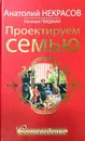 Проектируем семью. Семьеведение - Анатолий Некрасов, Наталия Гейджан