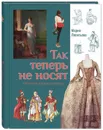 Так теперь не носят. История одежды и моды - Леонтьева Мария