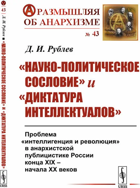 Обложка книги «Науко-политическое сословие» и «диктатура интеллектуалов». Проблема «интеллигенция и революция» в анархистской публицистике России конца XIX -- начала XX веков / № 43, Рублёв Д.И.