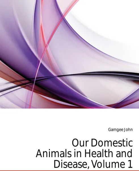 Обложка книги Our Domestic Animals in Health and Disease, Volume 1, Gamgee John