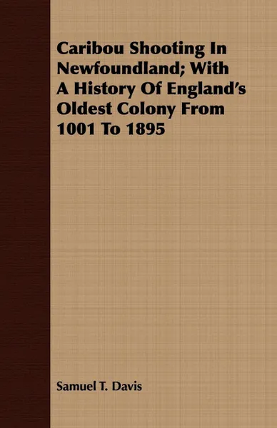 Обложка книги Caribou Shooting In Newfoundland; With A History Of England's Oldest Colony From 1001 To 1895, Samuel T. Davis