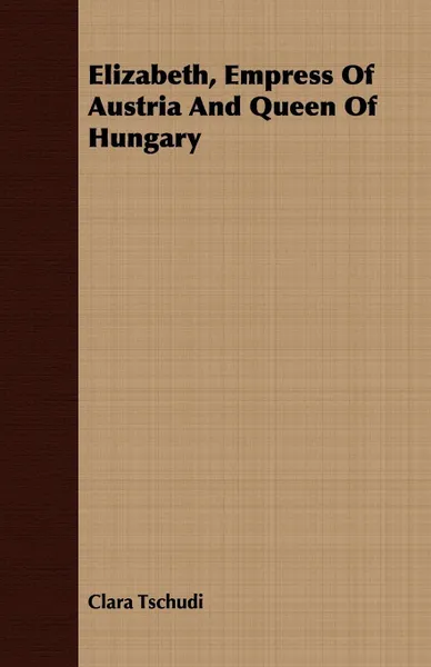 Обложка книги Elizabeth, Empress Of Austria And Queen Of Hungary, Clara Tschudi