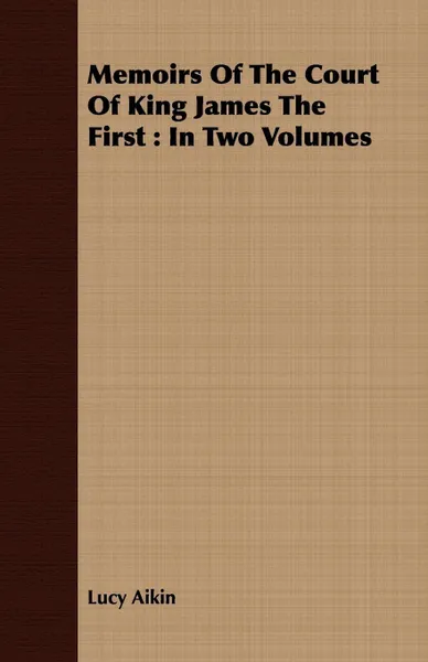 Обложка книги Memoirs Of The Court Of King James The First. In Two Volumes, Lucy Aikin