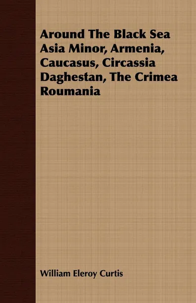 Обложка книги Around The Black Sea Asia Minor, Armenia, Caucasus, Circassia Daghestan, The Crimea Roumania, William Eleroy Curtis