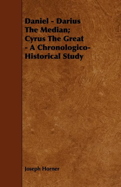 Обложка книги Daniel - Darius The Median; Cyrus The Great - A Chronologico-Historical Study, Joseph Horner