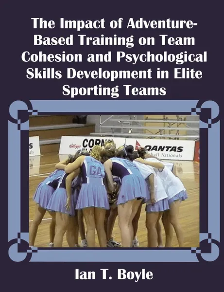 Обложка книги The Impact of Adventure-Based Training on Team Cohesion and Psychological Skills Development in Elite Sporting Teams, Ian T. Boyle