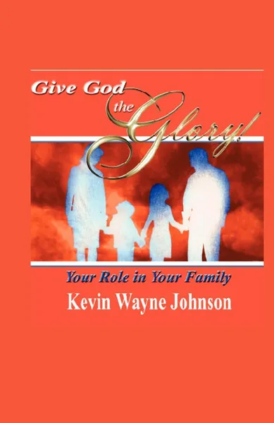 Обложка книги Give God the Glory! Your Role in Your Family, Kevin Wayne Johnson