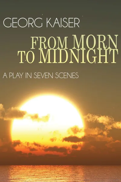 Обложка книги From Morn to Midnight. A Play in Seven Scenes, Georg Kaiser, Ashlety Dukes