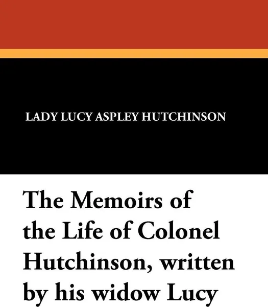 Обложка книги The Memoirs of the Life of Colonel Hutchinson, Written by His Widow Lucy, Lady Lucy Aspley Hutchinson