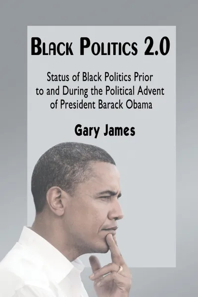 Обложка книги Black Politics 2.0. Status of Black Politics Prior to and During the Political Advent of President Barack Obama, Gary James