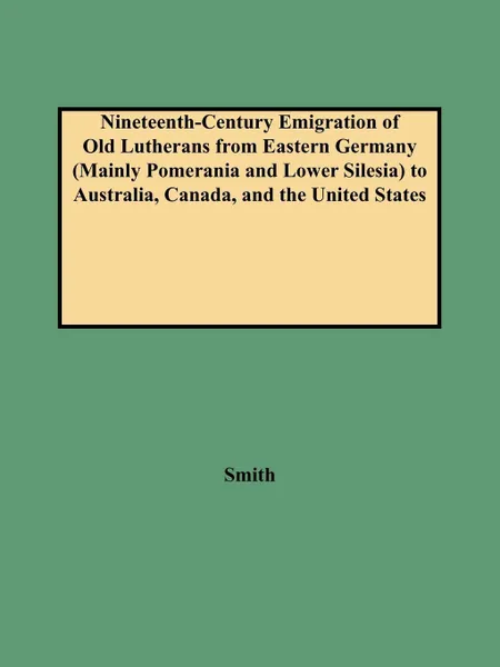 Обложка книги Nineteenth-Century Emigration of Old Lutherans from Eastern Germany (Mainly Pomerania and Lower Silesia) to Australia, Canada, and the United States, Smith