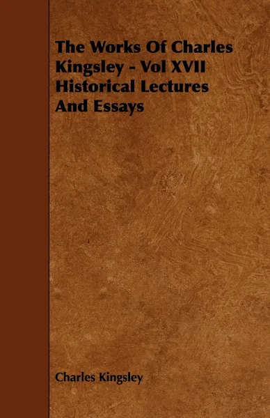 Обложка книги The Works Of Charles Kingsley - Vol XVII Historical Lectures And Essays, Charles Kingsley