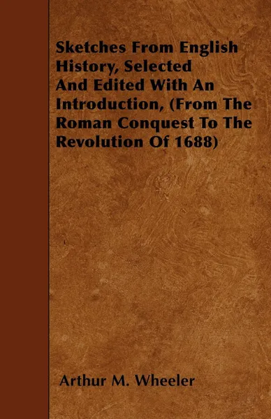 Обложка книги Sketches From English History, Selected And Edited With An Introduction, (From The Roman Conquest To The Revolution Of 1688), Arthur M. Wheeler