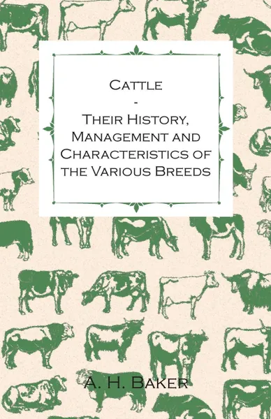 Обложка книги Cattle - Their History, Management and Characteristics of the Various Breeds - Containing Extracts from Livestock for the Farmer and Stock Owner, A. H. Baker