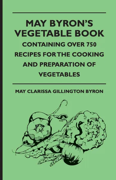 Обложка книги May Byron's Vegetable Book - Containing Over 750 Recipes For The Cooking And Preparation Of Vegetables, May Clarissa Gillington Byron