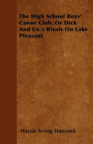 Обложка книги The High School Boys' Canoe Club, Or Dick And Co.'s Rivals On Lake Pleasant, Harrie Irving Hancock