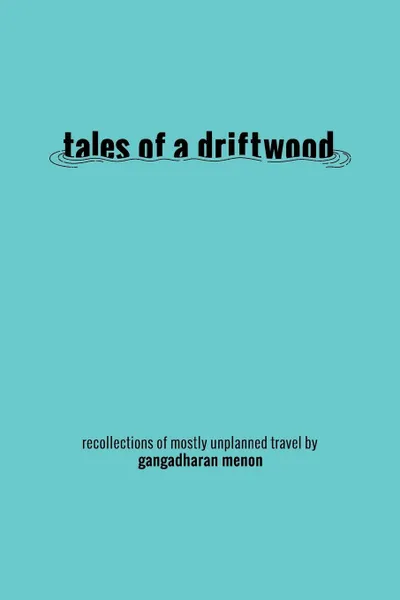 Обложка книги Tales of a Driftwood. Recollections of Mostly Unplanned Travel, Gangadharan Menon