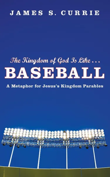 Обложка книги The Kingdom of God Is Like... Baseball. A Metaphor for Jesus' Kingdom Parables, James S. Currie