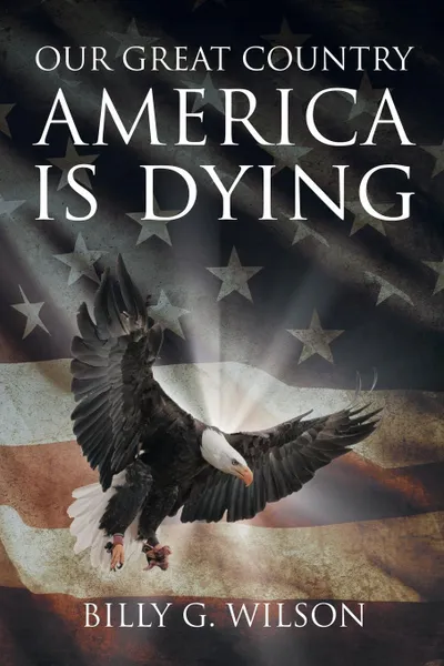 Обложка книги Our Great Country, AMERICA, is Dying, Billy G Wilson