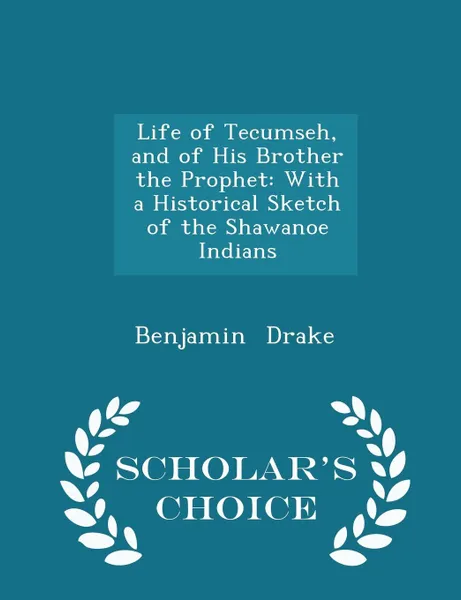 Обложка книги Life of Tecumseh, and of His Brother the Prophet. With a Historical Sketch of the Shawanoe Indians - Scholar's Choice Edition, Benjamin Drake