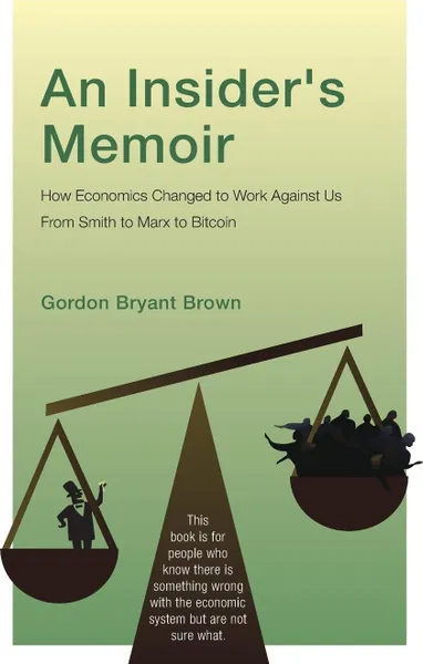 Обложка книги An Insider's Memoir. How Economics Changed to Work Against Us From Smith to Marx to Bitcoin, Gordon Bryant Brown