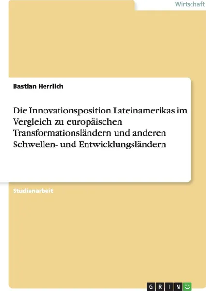 Обложка книги Die Innovationsposition Lateinamerikas im Vergleich zu europaischen Transformationslandern und anderen Schwellen- und Entwicklungslandern, Bastian Herrlich