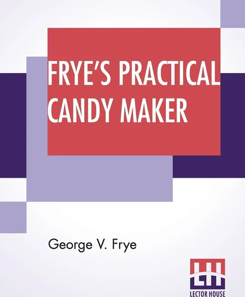 Обложка книги Frye's Practical Candy Maker. Comprising Practical Receipts For The Manufacture Of Fine 