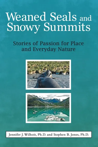 Обложка книги Weaned Seals and Snowy Summits. Stories of Passion for Place and Everyday Nature, Jennifer J. Wilhoit Ph.D., Stephen B. Jones Ph.D.