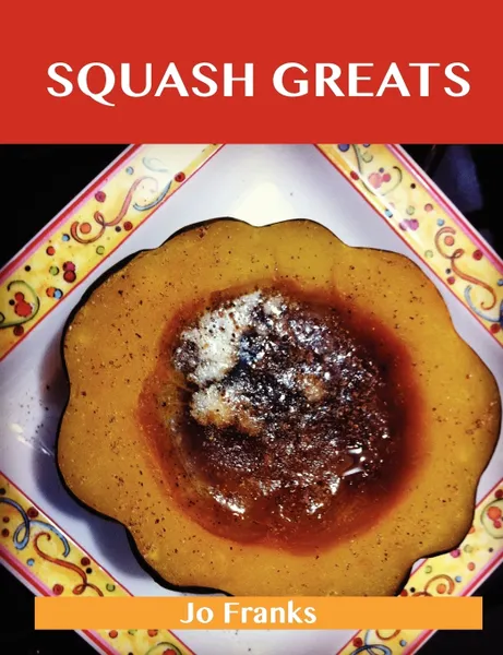 Обложка книги Squash Greats. Delicious Squash Recipes, the Top 100 Squash Recipes, Jo Franks