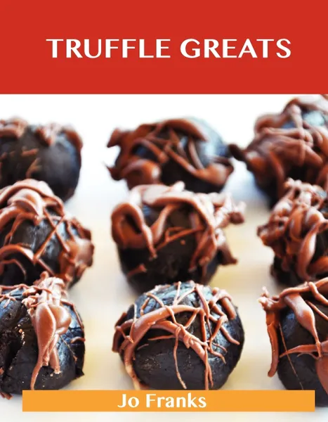 Обложка книги Truffle Greats. Delicious Truffle Recipes, the Top 90 Truffle Recipes, Jo Franks