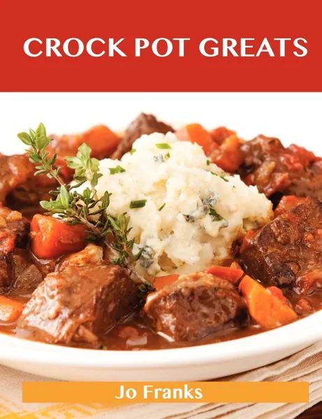 Обложка книги Crock Pot Greats. Delicious Crock Pot Recipes, the Top 100 Crock Pot Recipes, Jo Franks