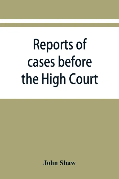 Обложка книги Reports of cases before the High Court and circuit courts of justiciary in Scotland, during the years 1848,1849,1850,1851,1852, John Shaw