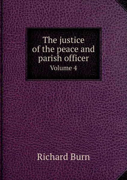 Обложка книги The justice of the peace and parish officer. Volume 4, Richard Burn