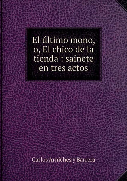 Обложка книги El ultimo mono, o, El chico de la tienda : sainete en tres actos, Carlos Arniches y Barrera