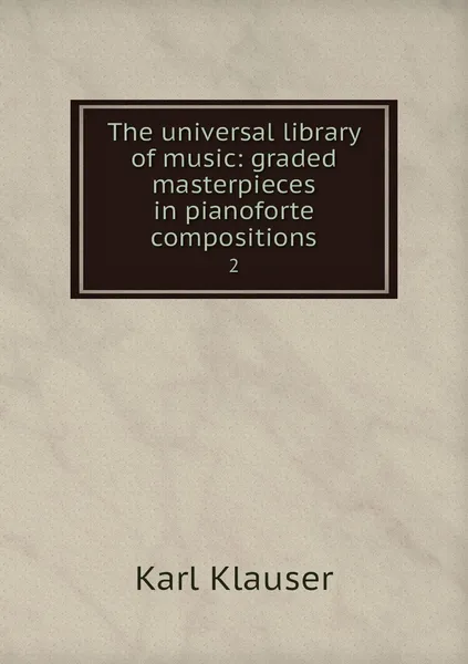 Обложка книги The universal library of music: graded masterpieces in pianoforte compositions. 2, Karl Klauser