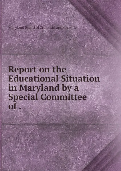 Обложка книги Report on the Educational Situation in Maryland by a Special Committee of ., Maryland Board of State Aid and Charities