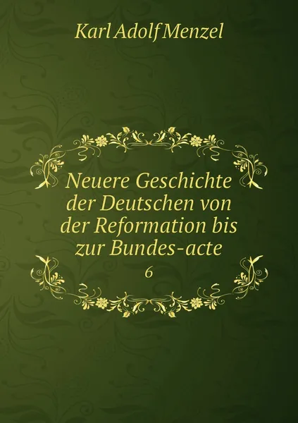 Обложка книги Neuere Geschichte der Deutschen von der Reformation bis zur Bundes-acte. 6, Menzel Karl Adolf