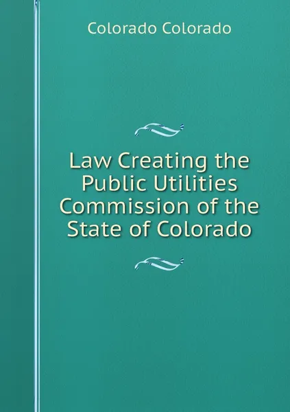 Обложка книги Law Creating the Public Utilities Commission of the State of Colorado, Colorado Colorado