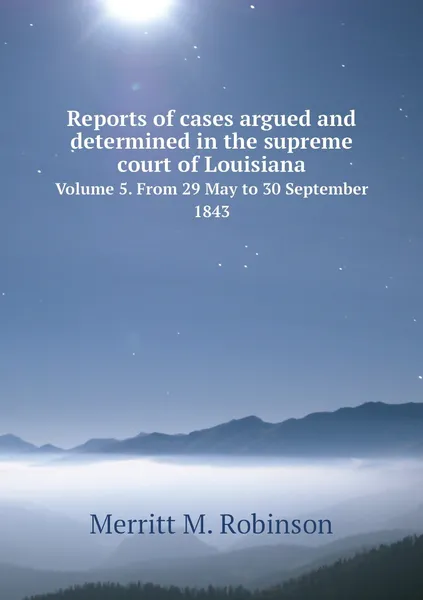 Обложка книги Reports of cases argued and determined in the supreme court of Louisiana. Volume 5. From 29 May to 30 September 1843, Merritt M. Robinson