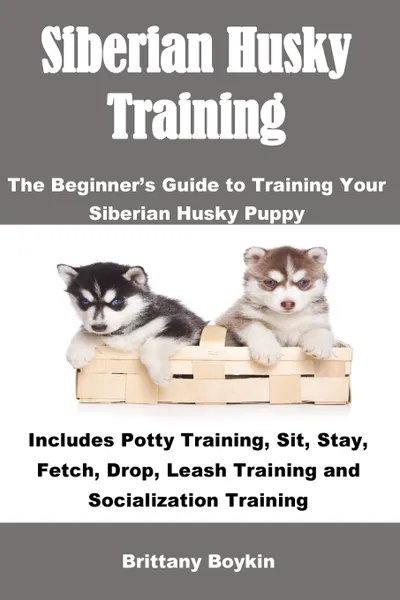 Обложка книги Siberian Husky Training. The Beginner's Guide to Training Your Siberian Husky Puppy: Includes Potty Training, Sit, Stay, Fetch, Drop, Leash Training and Socialization Training, Brittany Boykin