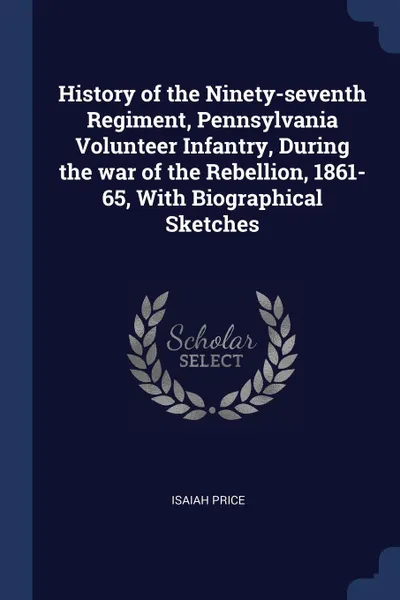 Обложка книги History of the Ninety-seventh Regiment, Pennsylvania Volunteer Infantry, During the war of the Rebellion, 1861-65, With Biographical Sketches, Isaiah Price