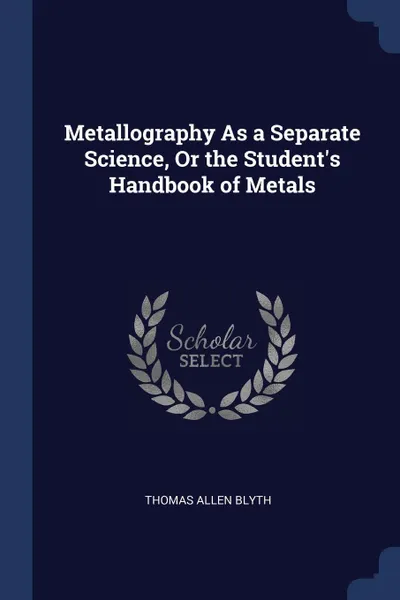 Обложка книги Metallography As a Separate Science, Or the Student's Handbook of Metals, Thomas Allen Blyth