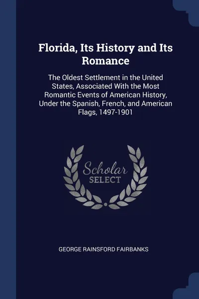 Обложка книги Florida, Its History and Its Romance. The Oldest Settlement in the United States, Associated With the Most Romantic Events of American History, Under the Spanish, French, and American Flags, 1497-1901, George Rainsford Fairbanks