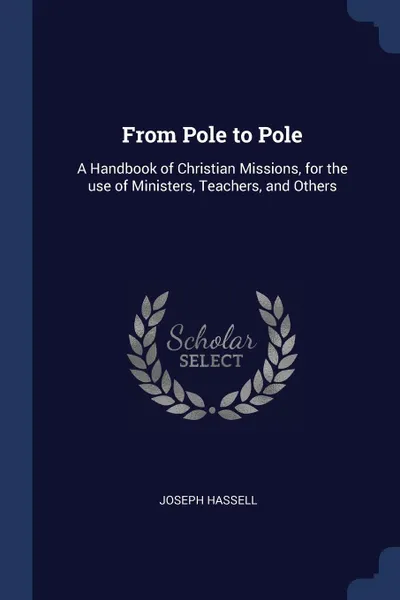 Обложка книги From Pole to Pole. A Handbook of Christian Missions, for the use of Ministers, Teachers, and Others, Joseph Hassell