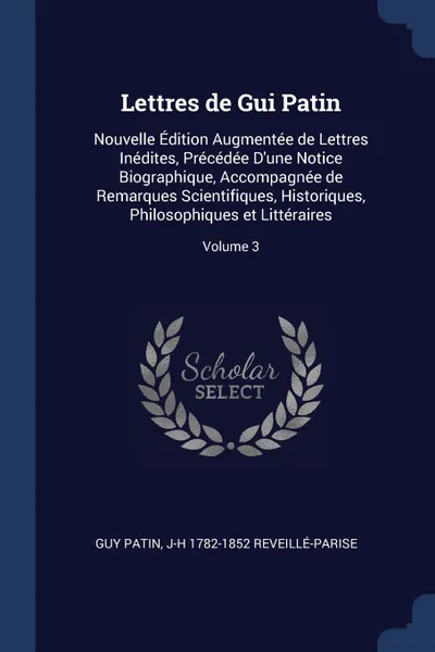 Обложка книги Lettres de Gui Patin. Nouvelle Edition Augmentee de Lettres Inedites, Precedee D'une Notice Biographique, Accompagnee de Remarques Scientifiques, Historiques, Philosophiques et Litteraires; Volume 3, Guy Patin, J-H 1782-1852 Reveillé-Parise