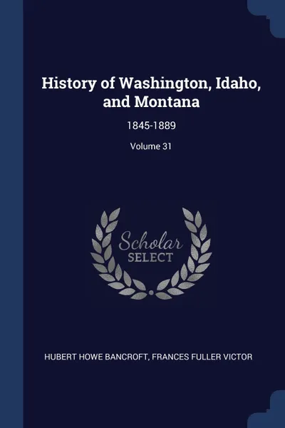 Обложка книги History of Washington, Idaho, and Montana. 1845-1889; Volume 31, Hubert Howe Bancroft, Frances Fuller Victor