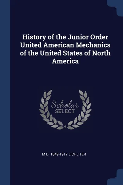 Обложка книги History of the Junior Order United American Mechanics of the United States of North America, M D. 1849-1917 Lichliter